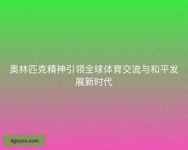 奥林匹克精神引领全球体育交流与和平发展新时代