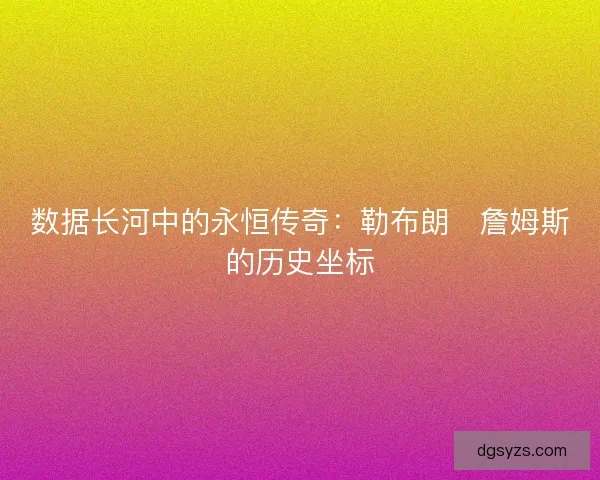 数据长河中的永恒传奇：勒布朗・詹姆斯的历史坐标
