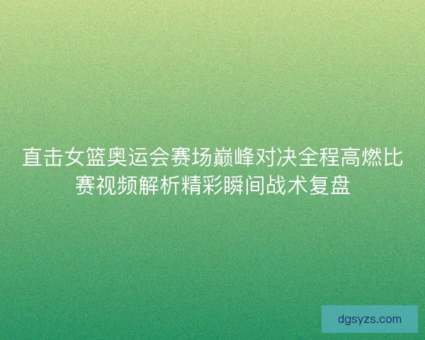直击女篮奥运会赛场巅峰对决全程高燃比赛视频解析精彩瞬间战术复盘