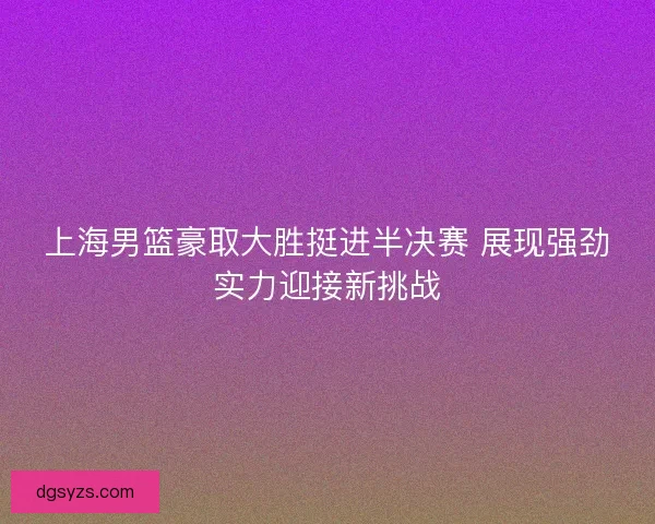 上海男篮豪取大胜挺进半决赛 展现强劲实力迎接新挑战