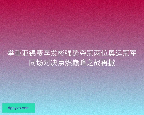 举重亚锦赛李发彬强势夺冠两位奥运冠军同场对决点燃巅峰之战再掀