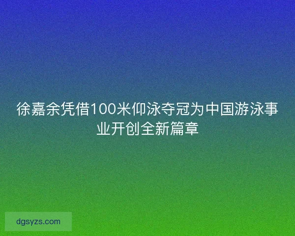 徐嘉余凭借100米仰泳夺冠为中国游泳事业开创全新篇章
